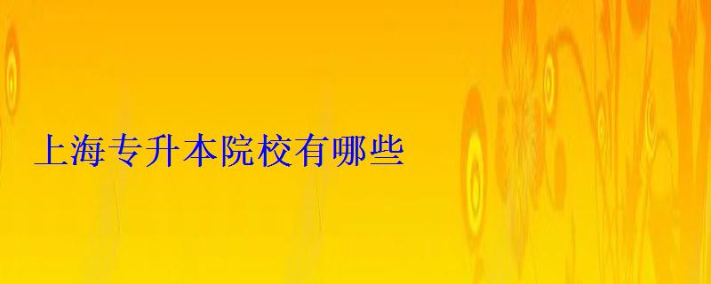 上海專升本院校有哪些 上海專升本院校有哪些