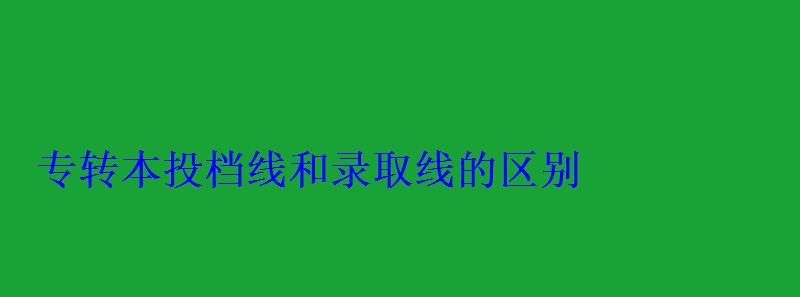 專轉(zhuǎn)本投檔線和錄取線的區(qū)別 專轉(zhuǎn)本投檔線和錄取線的區(qū)別