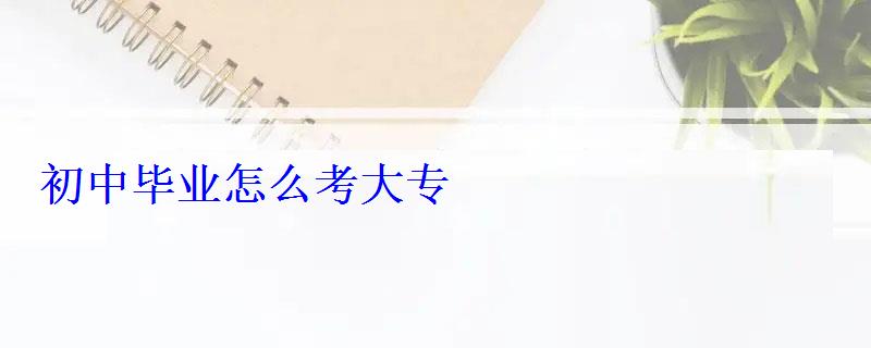 初中畢業怎么考大專 初中畢業怎么考大專