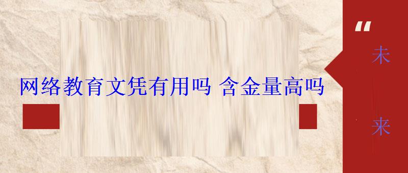 網絡教育文憑有用嗎含金量高嗎 網絡教育文憑有用嗎含金量高嗎