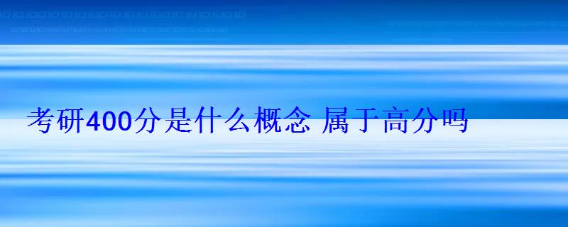 考研400分是什么概念屬于高分嗎 考研400分是什么概念屬于高分嗎