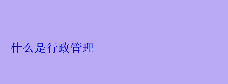 什么是行政管理 什么是行政管理