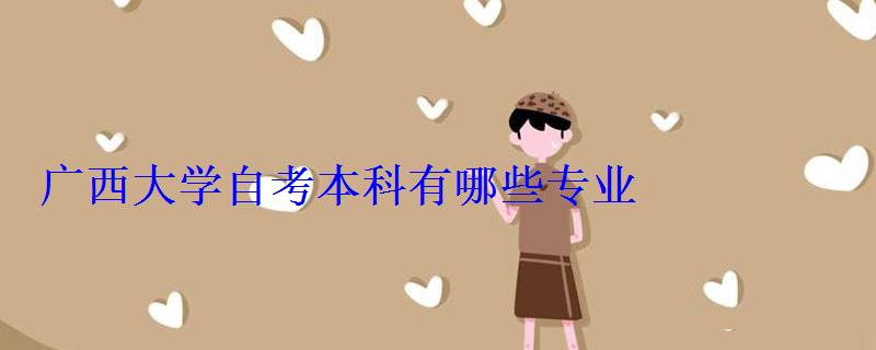 廣西大學自考本科有哪些專業 廣西大學自考本科有哪些專業
