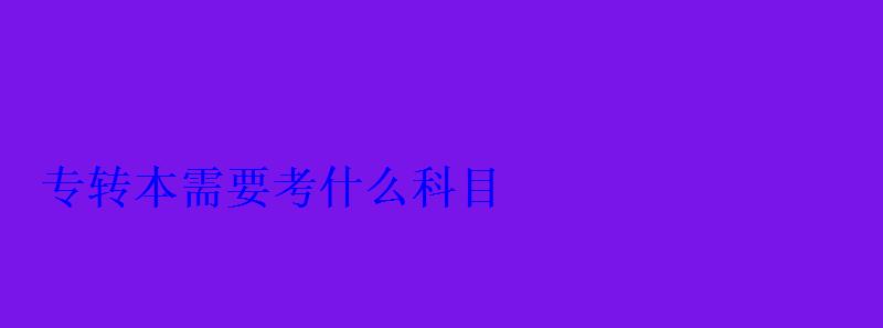 專轉本需要考什么科目 專轉本需要考什么科目