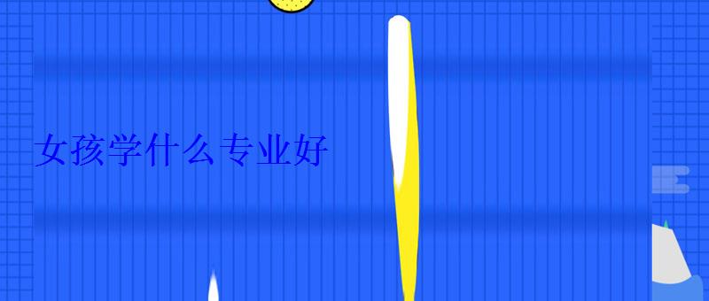 女孩學什么專業好 女孩學什么專業好