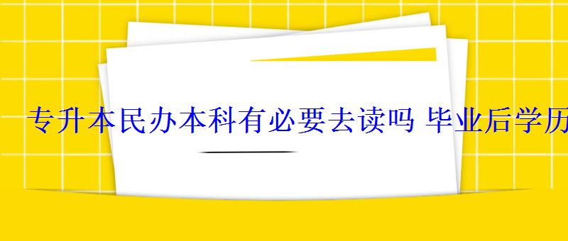 專升本民辦本科有必要去讀嗎畢業(yè)后學歷有用嗎 專升本民辦本科有必要去讀嗎畢業(yè)后學歷有用嗎