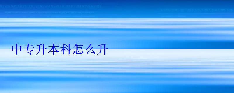 中專升本科怎么升 中專升本科怎么升