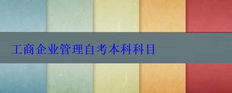 工商企業(yè)管理自考本科科目 工商企業(yè)管理自考本科科目