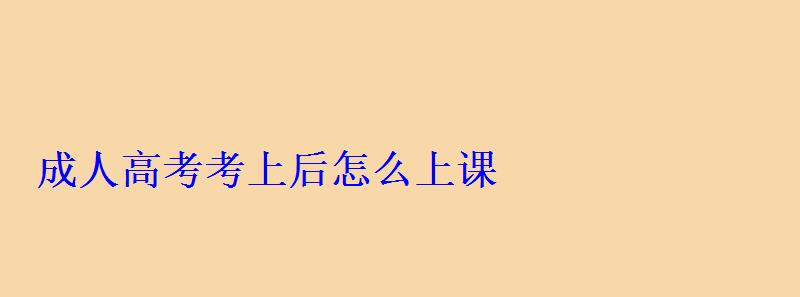 成人高考考上后怎么上課 成人高考考上后怎么上課