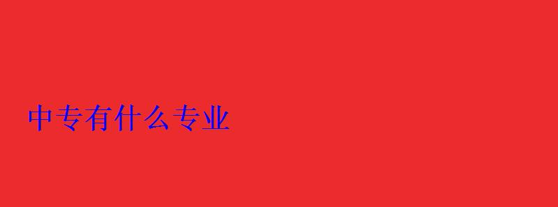 中專有什么專業 中專有什么專業