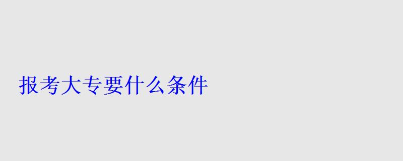 報考大專要什么條件 報考大專要什么條件