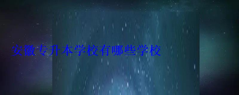 安徽專升本學校有哪些學校 安徽專升本學校有哪些學校