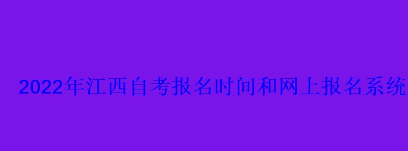 2022年江西自考報(bào)名時間和網(wǎng)上報(bào)名系統(tǒng)入口