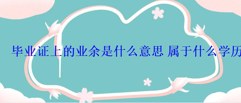 畢業(yè)證上的業(yè)余是什么意思屬于什么學(xué)歷 畢業(yè)證上的業(yè)余是什么意思屬于什么學(xué)歷