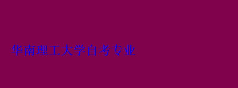 華南理工大學自考專業(yè) 華南理工大學自考專業(yè)