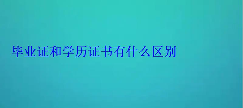畢業(yè)證和學歷證書有什么區(qū)別 畢業(yè)證和學歷證書有什么區(qū)別