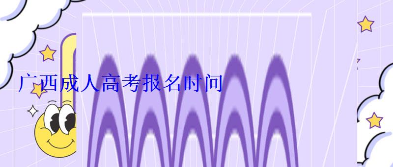 廣西成人高考報(bào)名時(shí)間 廣西成人高考報(bào)名時(shí)間