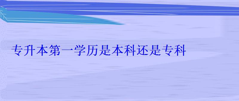 專升本第一學歷是本科還是專科