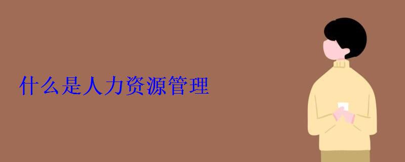 什么是人力資源管理 什么是人力資源管理