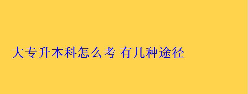大專升本科怎么考有幾種途徑 大專升本科怎么考有幾種途徑