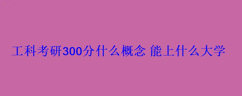 工科考研300分什么概念能上什么大學 工科考研300分什么概念能上什么大學
