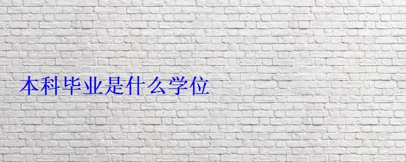 本科畢業(yè)是什么學(xué)位 本科畢業(yè)是什么學(xué)位