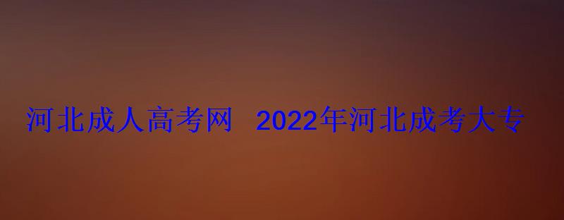 河北成人高考網2022年河北成考大專專升本報名招生 河北成人高考網2022年河北成考大專專升本報名招生