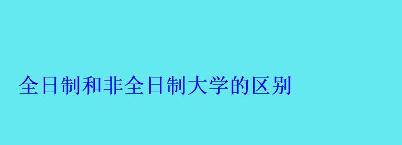 全日制和非全日制大學的區別 全日制和非全日制大學的區別