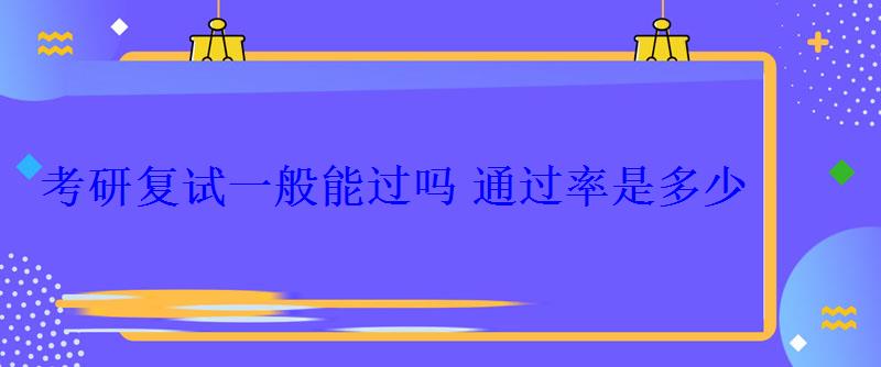 考研復(fù)試一般能過嗎通過率是多少 考研復(fù)試一般能過嗎通過率是多少