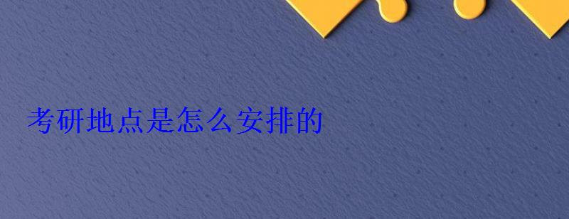 考研地點是怎么安排的 考研地點是怎么安排的