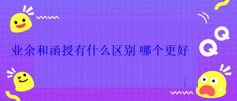 業余和函授有什么區別哪個更好 業余和函授有什么區別哪個更好