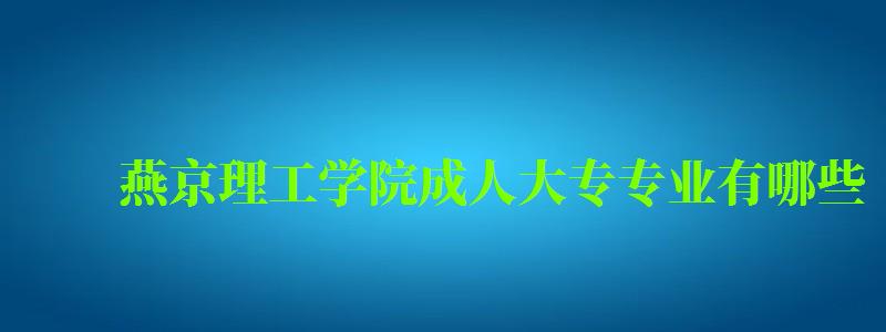 燕京理工學院成人大專專業有哪些 燕京理工學院成人大專專業有哪些 (圖1)