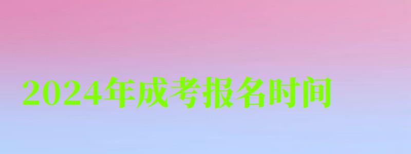 2024年成考報名時間 2024年成考報名時間 預(yù)計什么時候開始(圖1)