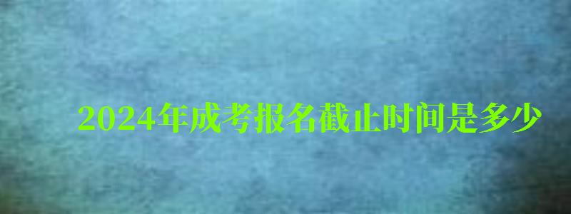 2024年成考報名截止時間是多少 2024年成考報名截止時間是多少 幾月幾號結束(圖1)