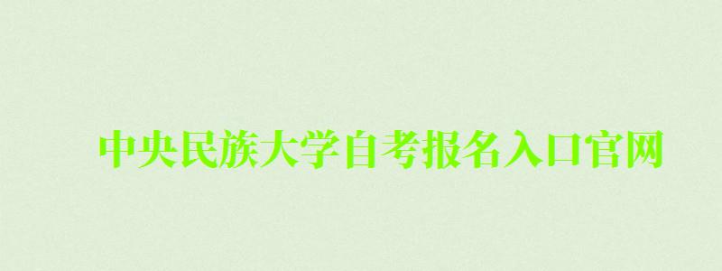 中央民族大學(xué)自考報(bào)名入口官網(wǎng) 中央民族大學(xué)自考報(bào)名入口官網(wǎng)(圖1)