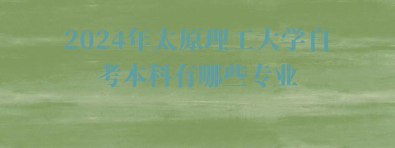 2024年太原理工大學自考本科有哪些專業 2024年太原理工大學自考本科有哪些專業