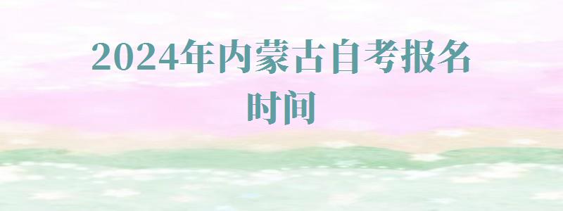 2024年內蒙古自考報名時間 2024年內蒙古自考報名時間