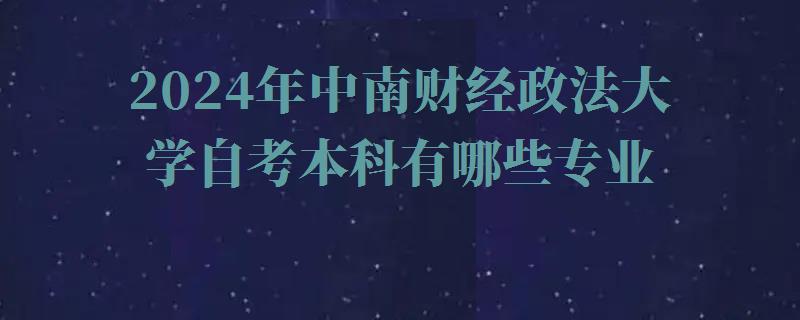 2024年中南財經政法大學自考本科有哪些專業 2024年中南財經政法大學自考本科有哪些專業