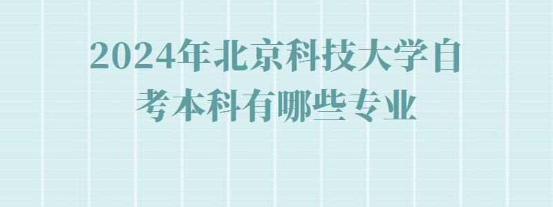 2024年北京科技大學自考本科有哪些專業 2024年北京科技大學自考本科有哪些專業
