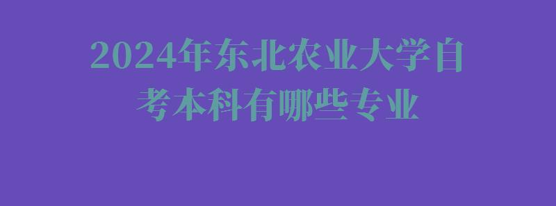 2024年東北農業大學自考本科有哪些專業 2024年東北農業大學自考本科有哪些專業