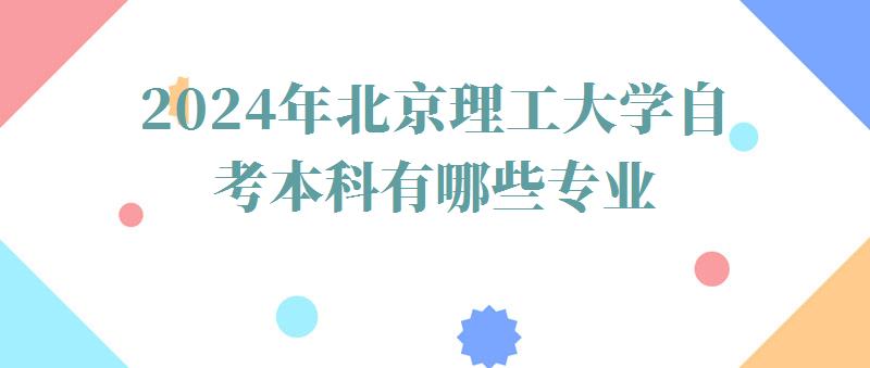 2024年北京理工大學自考本科有哪些專業 2024年北京理工大學自考本科有哪些專業