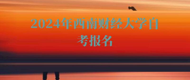 2024年西南財(cái)經(jīng)大學(xué)自考報(bào)名 2024年西南財(cái)經(jīng)大學(xué)自考報(bào)名