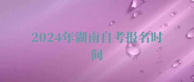 2024年湖南自考報名時間 2024年湖南自考報名時間