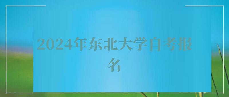 2024年東北大學自考報名 2024年東北大學自考報名