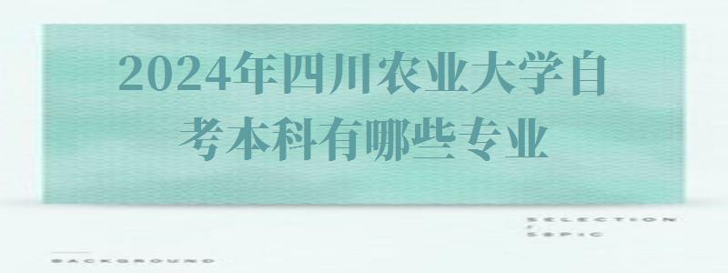 2024年四川農(nóng)業(yè)大學(xué)自考本科有哪些專業(yè) 2024年四川農(nóng)業(yè)大學(xué)自考本科有哪些專業(yè)