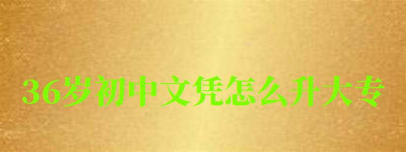 36歲初中文憑怎么升大專 36歲初中文憑怎么升大專 學費需要多少(圖1)