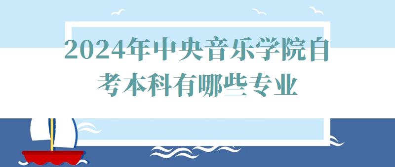 2024年中央音樂學院自考本科有哪些專業 2024年中央音樂學院自考本科有哪些專業