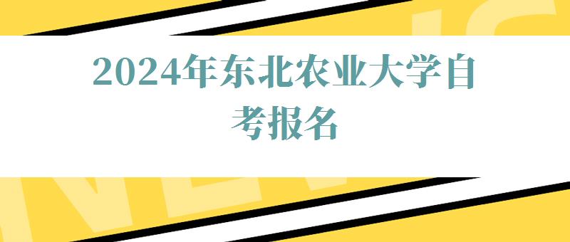 2024年東北農業大學自考報名 2024年東北農業大學自考報名