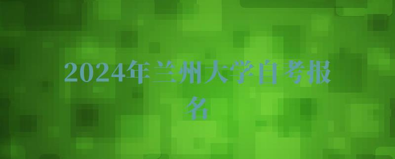 2024年蘭州大學自考報名 2024年蘭州大學自考報名