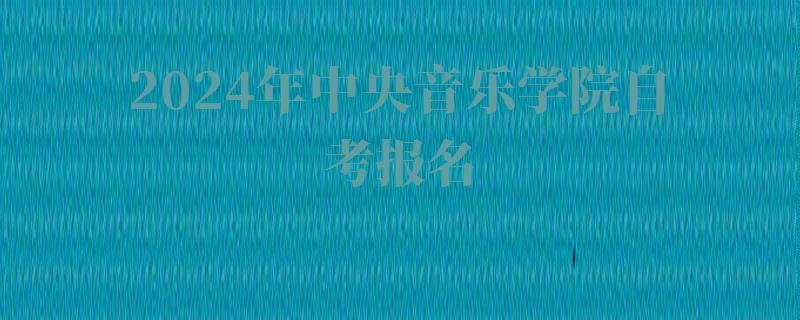 2024年中央音樂學院自考報名 2024年中央音樂學院自考報名
